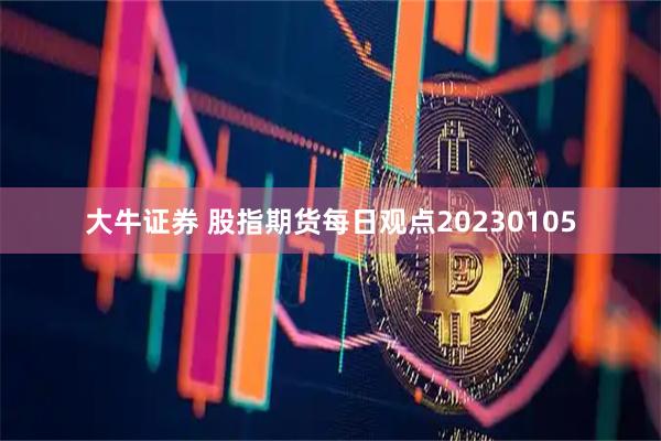 大牛证券 股指期货每日观点20230105