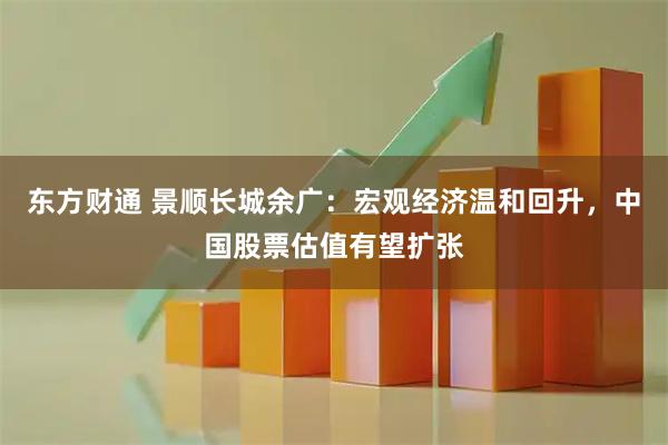 东方财通 景顺长城余广：宏观经济温和回升，中国股票估值有望扩张