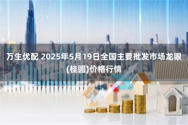 万生优配 2025年5月19日全国主要批发市场龙眼(桂圆)价格行情