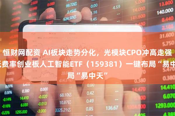 恒财网配资 AI板块走势分化，光模块CPO冲高走强，低费率创业板人工智能ETF（159381）一键布局“易中天”
