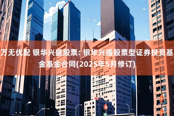 万无优配 银华兴盛股票: 银华兴盛股票型证券投资基金基金合同(2025年5月修订)