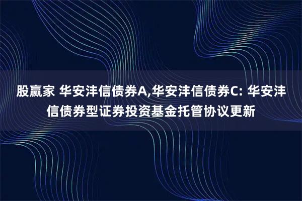 股赢家 华安沣信债券A,华安沣信债券C: 华安沣信债券型证券投资基金托管协议更新