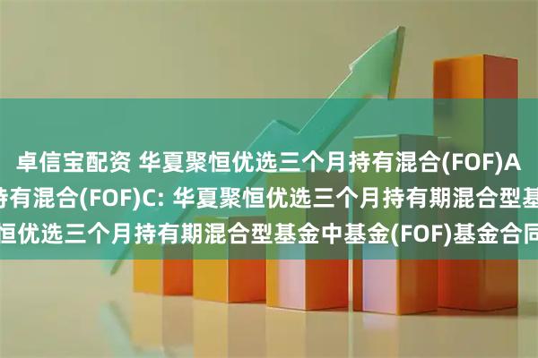 卓信宝配资 华夏聚恒优选三个月持有混合(FOF)A,华夏聚恒优选三个月持有混合(FOF)C: 华夏聚恒优选三个月持有期混合型基金中基金(FOF)基金合同