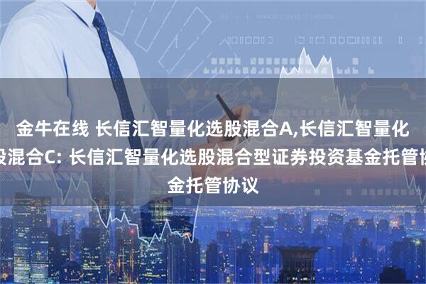 金牛在线 长信汇智量化选股混合A,长信汇智量化选股混合C: 长信汇智量化选股混合型证券投资基金托管协议