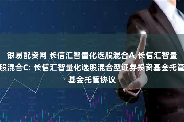 银易配资网 长信汇智量化选股混合A,长信汇智量化选股混合C: 长信汇智量化选股混合型证券投资基金托管协议