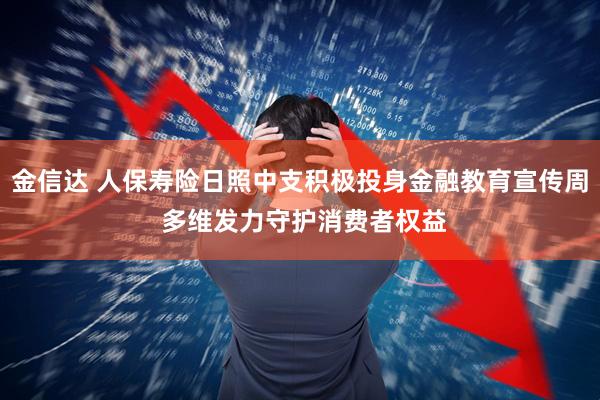 金信达 人保寿险日照中支积极投身金融教育宣传周 多维发力守护消费者权益