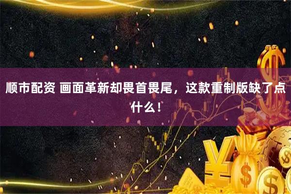 顺市配资 画面革新却畏首畏尾，这款重制版缺了点什么！