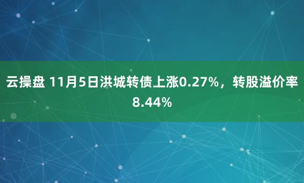 云操盘 11月5日洪城转债上涨0.27%，转股溢价率8.44%