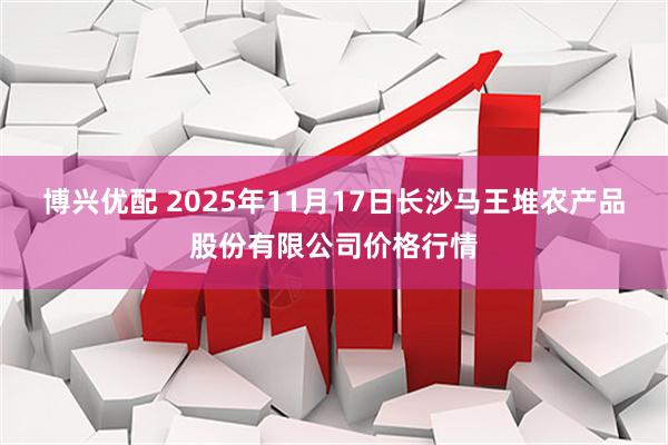 博兴优配 2025年11月17日长沙马王堆农产品股份有限公司价格行情