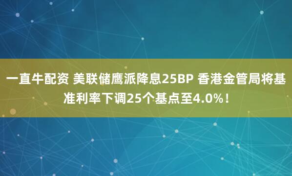 一直牛配资 美联储鹰派降息25BP 香港金管局将基准利率下调25个基点至4.0%！