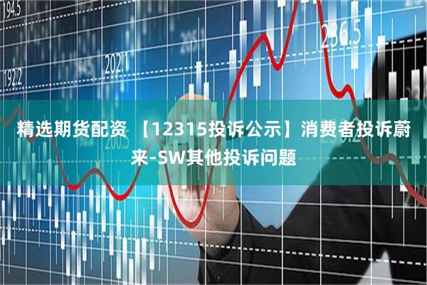 精选期货配资 【12315投诉公示】消费者投诉蔚来-SW其他投诉问题