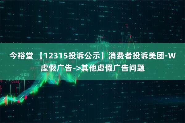 今裕堂 【12315投诉公示】消费者投诉美团-W虚假广告->其他虚假广告问题