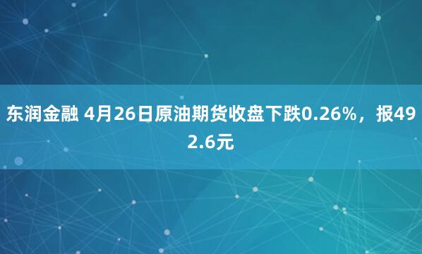 东润金融 4月26日原油期货收盘下跌0.26%，报492.6元