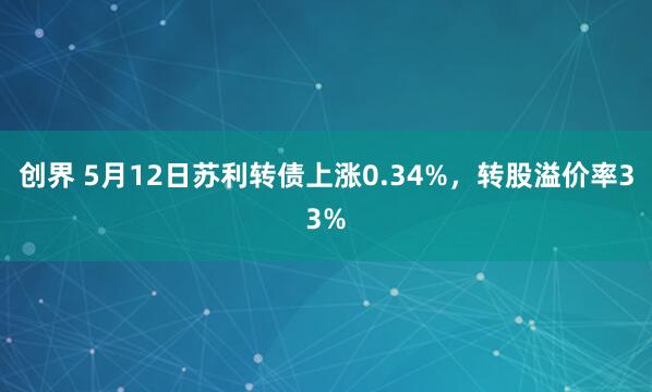 创界 5月12日苏利转债上涨0.34%，转股溢价率33%