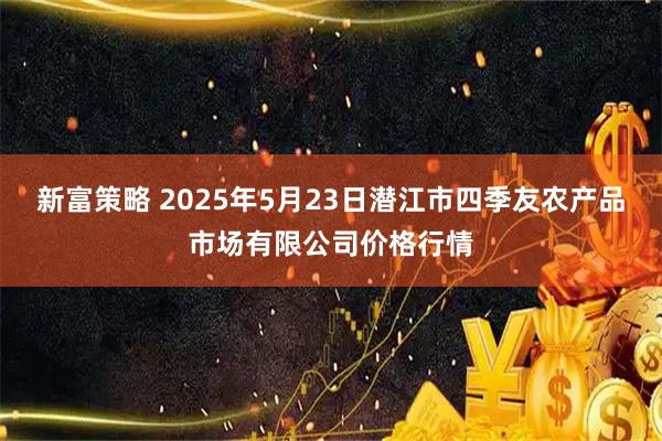 新富策略 2025年5月23日潜江市四季友农产品市场有限公司价格行情