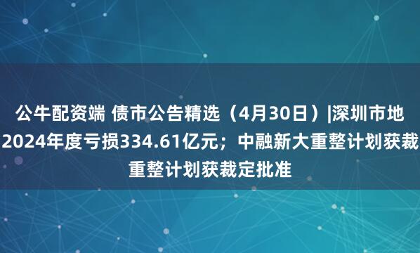 公牛配资端 债市公告精选（4月30日）|深圳市地铁集团2024年度亏损334.61亿元；中融新大重整计划获裁定批准