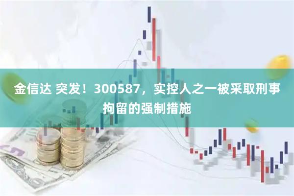 金信达 突发！300587，实控人之一被采取刑事拘留的强制措施