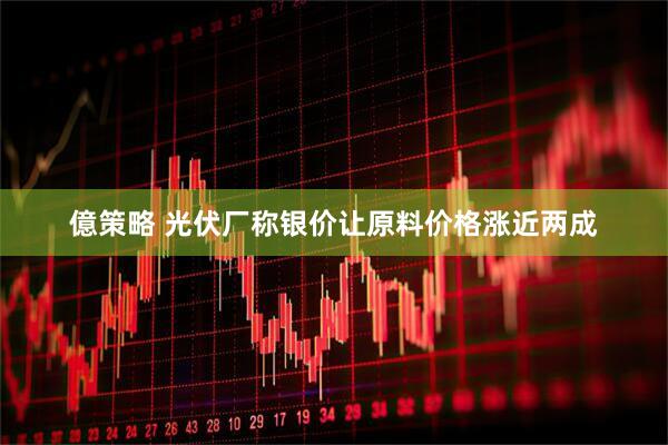 億策略 光伏厂称银价让原料价格涨近两成