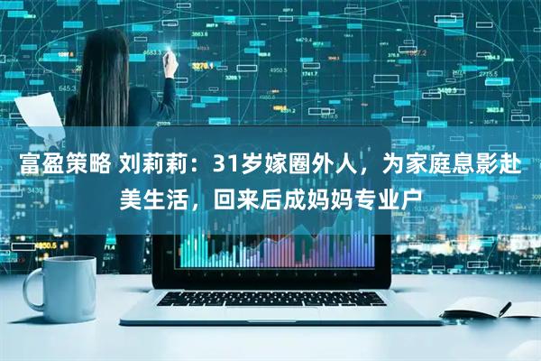 富盈策略 刘莉莉：31岁嫁圈外人，为家庭息影赴美生活，回来后成妈妈专业户