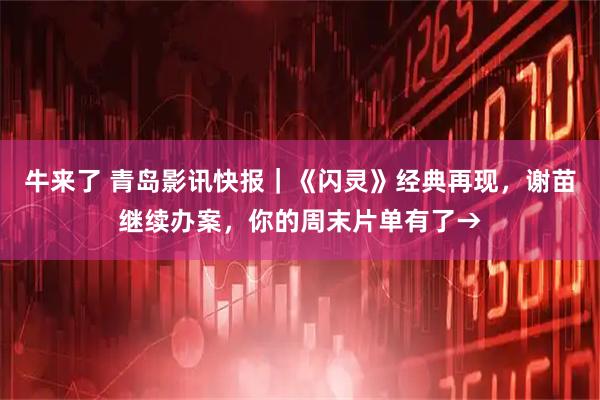 牛来了 青岛影讯快报|《闪灵》经典再现,谢苗继续办案,你的周末片单有了→
