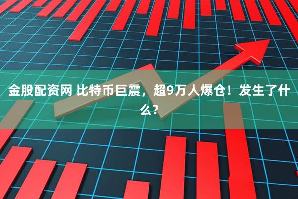 金股配资网 比特币巨震，超9万人爆仓！发生了什么？