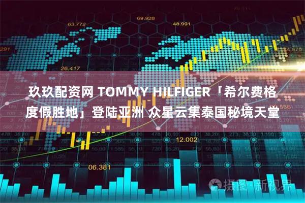 玖玖配资网 TOMMY HILFIGER「希尔费格度假胜地」登陆亚洲 众星云集泰国秘境天堂