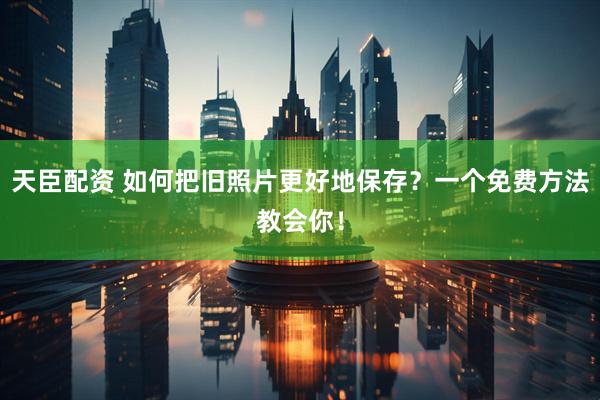天臣配资 如何把旧照片更好地保存？一个免费方法教会你！