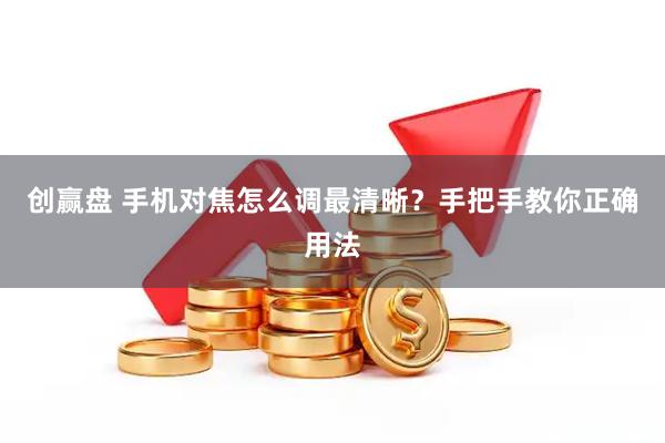 创赢盘 手机对焦怎么调最清晰？手把手教你正确用法