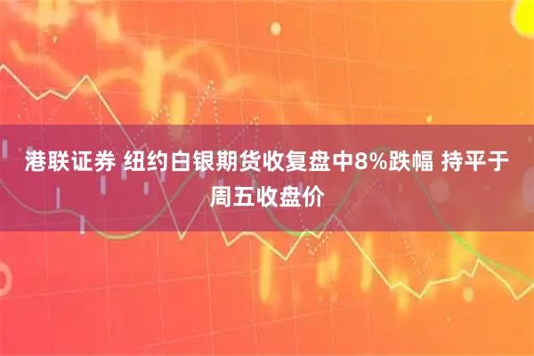港联证券 纽约白银期货收复盘中8%跌幅 持平于周五收盘价