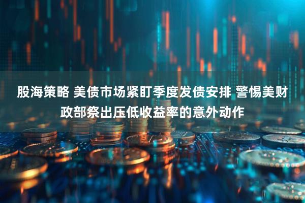 股海策略 美债市场紧盯季度发债安排 警惕美财政部祭出压低收益率的意外动作