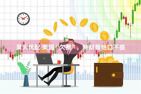 昊天优配 美国“欠费”，特朗普绝口不提