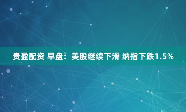 贵盈配资 早盘：美股继续下滑 纳指下跌1.5%