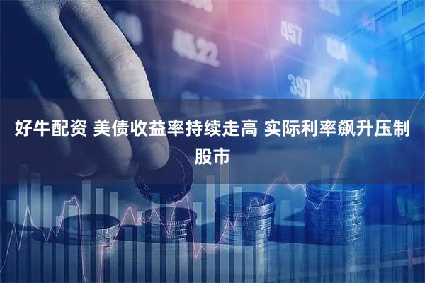 好牛配资 美债收益率持续走高 实际利率飙升压制股市