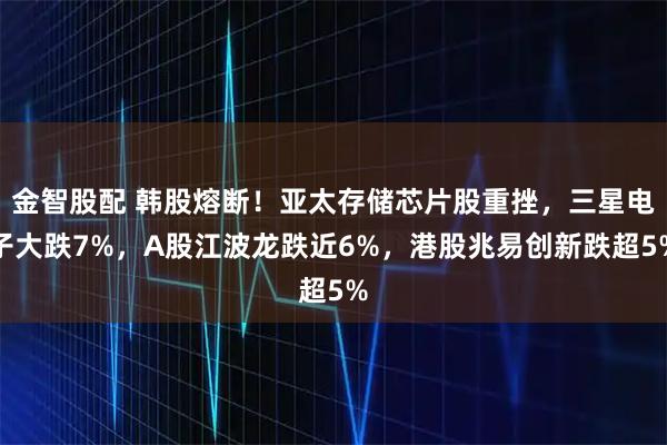 金智股配 韩股熔断!亚太存储芯片股重挫,三星电子大跌7%,A股江波龙跌近6%,港股兆易创新跌超5%
