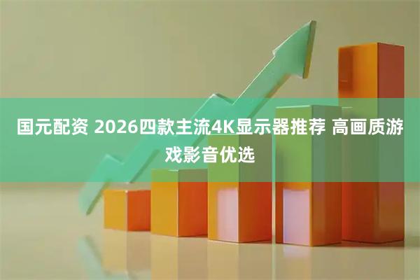 国元配资 2026四款主流4K显示器推荐 高画质游戏影音优选