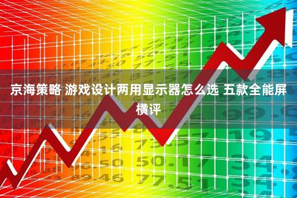 京海策略 游戏设计两用显示器怎么选 五款全能屏横评