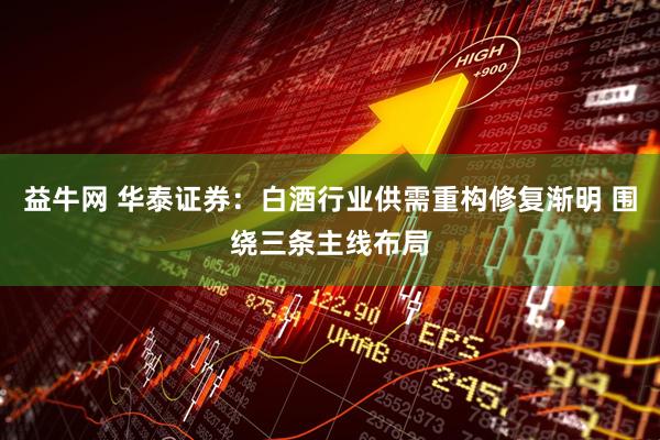 益牛网 华泰证券：白酒行业供需重构修复渐明 围绕三条主线布局