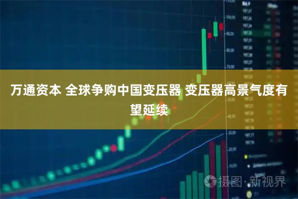 万通资本 全球争购中国变压器 变压器高景气度有望延续