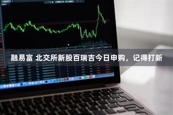 融易富 北交所新股百瑞吉今日申购，记得打新
